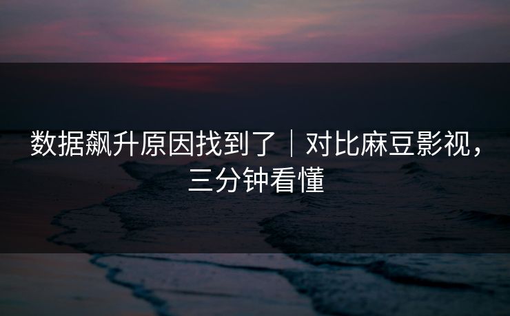 数据飙升原因找到了|对比麻豆影视,三分钟看懂 数据飙升原因找到了|对比麻豆影视,三分钟看懂