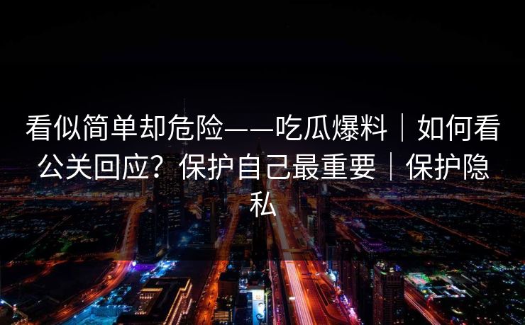 看似简单却危险——吃瓜爆料|如何看公关回应?保护自己最重要|保护隐私 看似简单却危险——吃瓜爆料|如何看公关回应?保护自己最重要|保护隐私