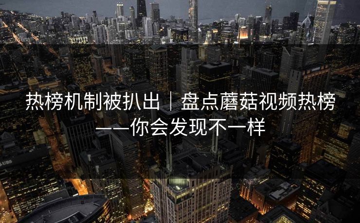 热榜机制被扒出|盘点蘑菇视频热榜——你会发现不一样 热榜机制被扒出|盘点蘑菇视频热榜——你会发现不一样