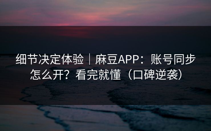 细节决定体验|麻豆APP:账号同步怎么开?看完就懂(口碑逆袭) 细节决定体验|麻豆APP:账号同步怎么开?看完就懂(口碑逆袭)
