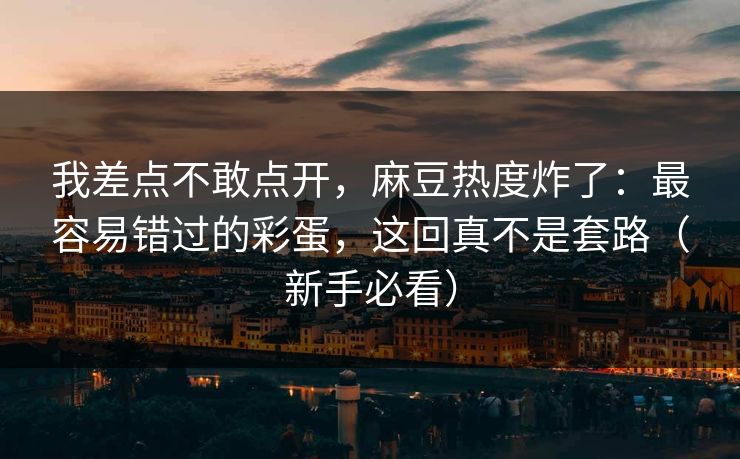 我差点不敢点开,麻豆热度炸了:最容易错过的彩蛋,这回真不是套路(新手必看) 我差点不敢点开,麻豆热度炸了:最容易错过的彩蛋,这回真不是套路(新手必看)