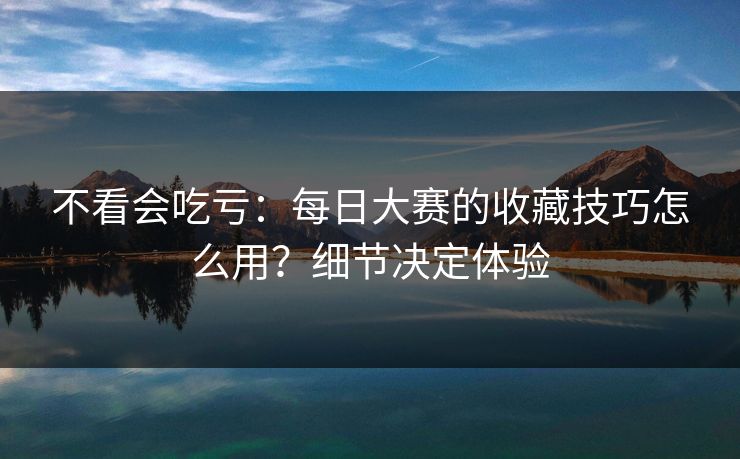 不看会吃亏:每日大赛的收藏技巧怎么用?细节决定体验 不看会吃亏:每日大赛的收藏技巧怎么用?细节决定体验