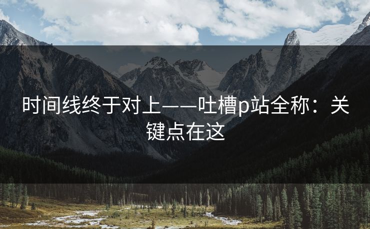 时间线终于对上——吐槽p站全称:关键点在这 时间线终于对上——吐槽p站全称:关键点在这