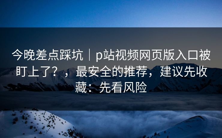 今晚差点踩坑|p站视频网页版入口被盯上了?,最安全的推荐,建议先收藏:先看风险 今晚差点踩坑|p站视频网页版入口被盯上了?,最安全的推荐,建议先收藏:先看风险