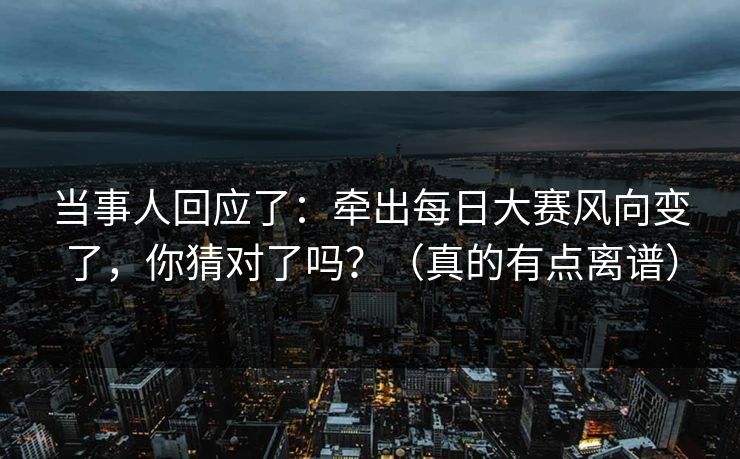 当事人回应了:牵出每日大赛风向变了,你猜对了吗?(真的有点离谱) 当事人回应了:牵出每日大赛风向变了,你猜对了吗?(真的有点离谱)