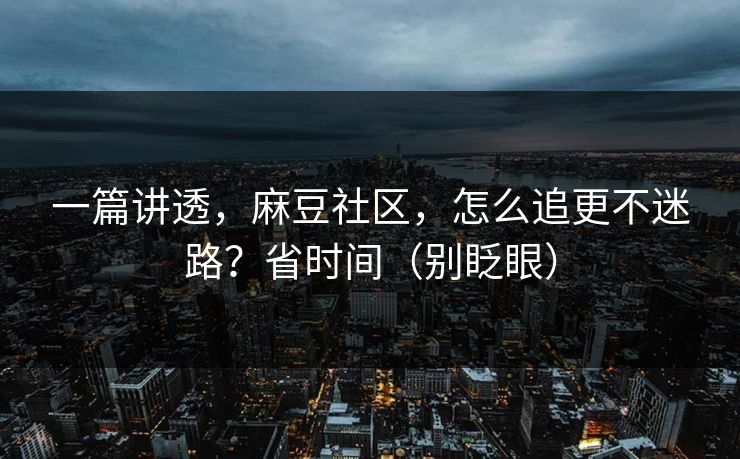 一篇讲透,麻豆社区,怎么追更不迷路?省时间(别眨眼) 一篇讲透,麻豆社区,怎么追更不迷路?省时间(别眨眼)