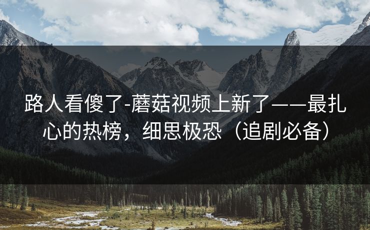 路人看傻了-蘑菇视频上新了——最扎心的热榜,细思极恐(追剧必备) 路人看傻了-蘑菇视频上新了——最扎心的热榜,细思极恐(追剧必备)